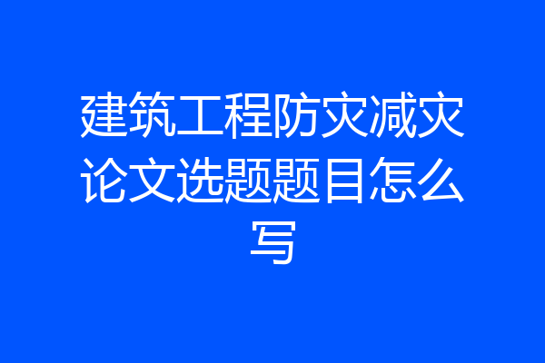 建筑工程防灾减灾论文选题题目怎么写