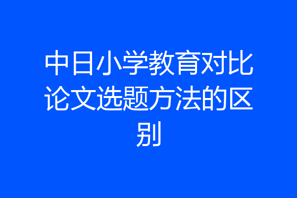 中日小学教育对比论文选题方法的区别