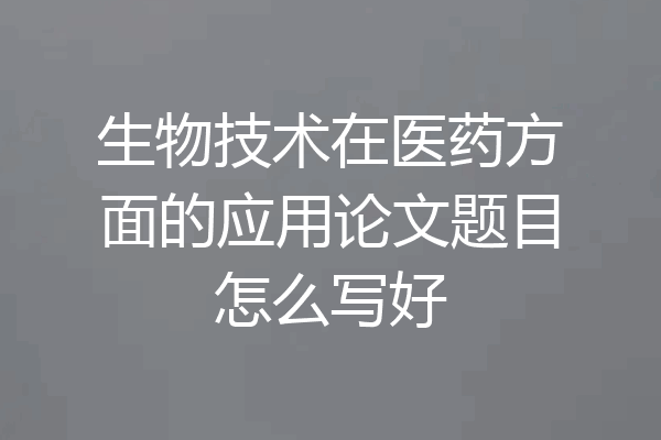 生物技术在医药方面的应用论文题目怎么写好