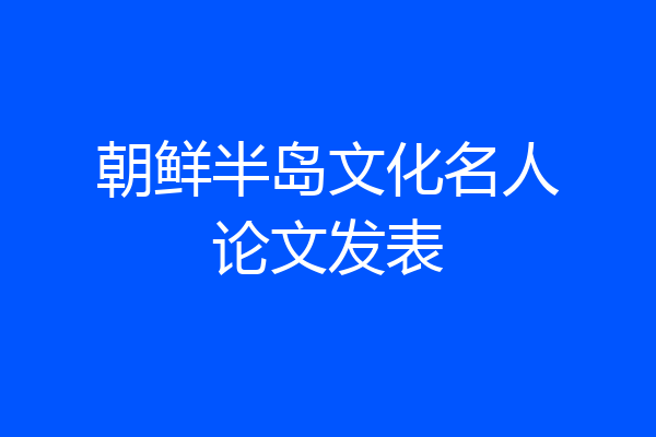 朝鲜半岛文化名人论文发表
