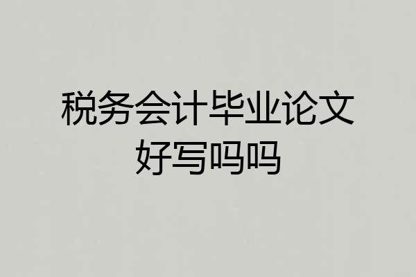 税务会计毕业论文好写吗吗