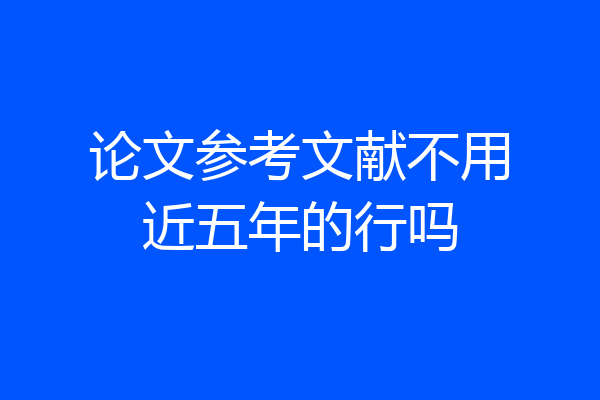论文参考文献不用近五年的行吗