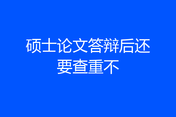 硕士论文答辩后还要查重不