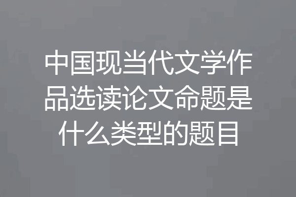 中国现当代文学作品选读论文命题是什么类型的题目