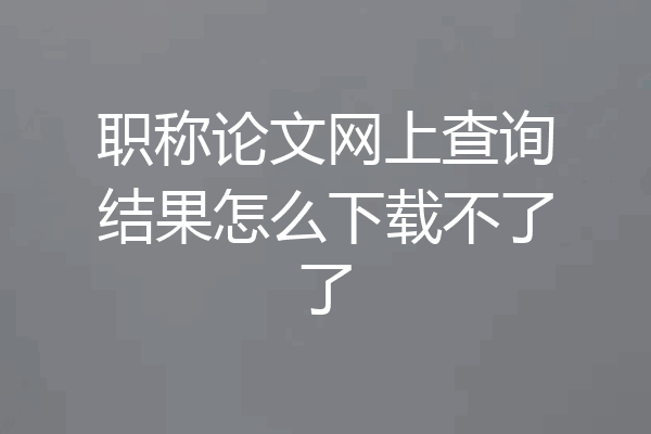 职称论文网上查询结果怎么下载不了了