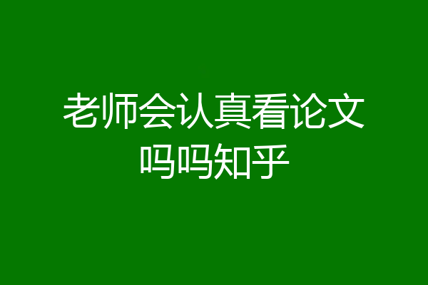 老师会认真看论文吗吗知乎