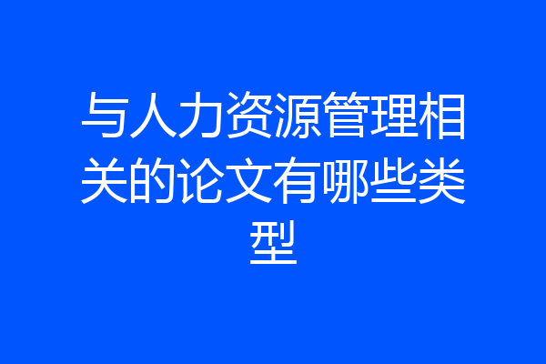 与人力资源管理相关的论文有哪些类型