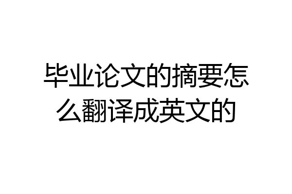 毕业论文的摘要怎么翻译成英文的
