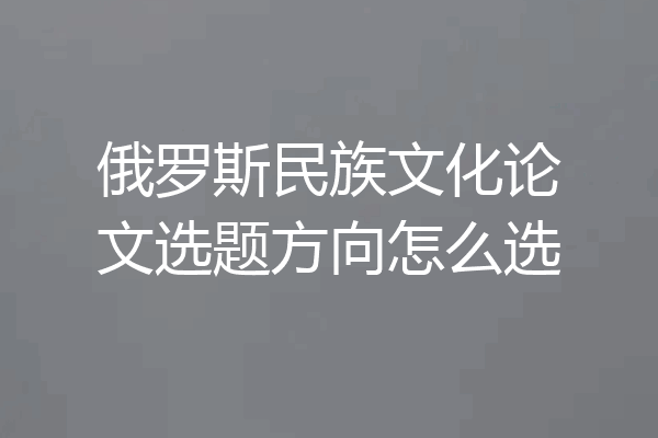 俄罗斯民族文化论文选题方向怎么选