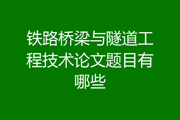 铁路桥梁与隧道工程技术论文题目有哪些