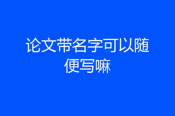 论文带名字可以随便写嘛