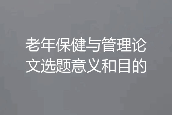 老年保健与管理论文选题意义和目的