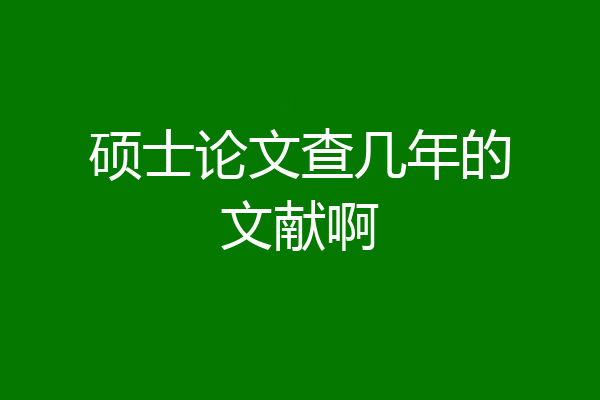 硕士论文查几年的文献啊
