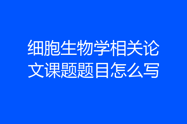 细胞生物学相关论文课题题目怎么写