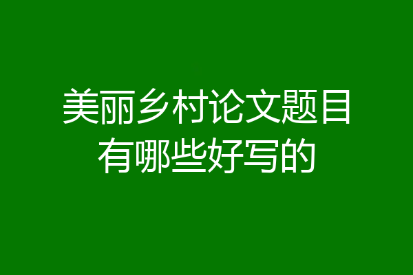 美丽乡村论文题目有哪些好写的