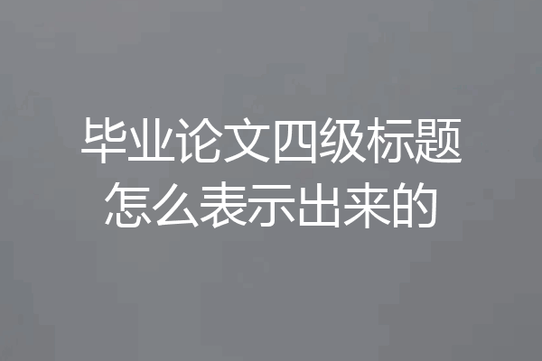 毕业论文四级标题怎么表示出来的