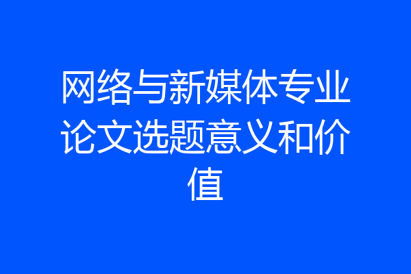 网络与新媒体专业论文选题意义和价值