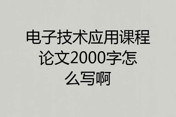 电子技术应用课程论文2000字怎么写啊