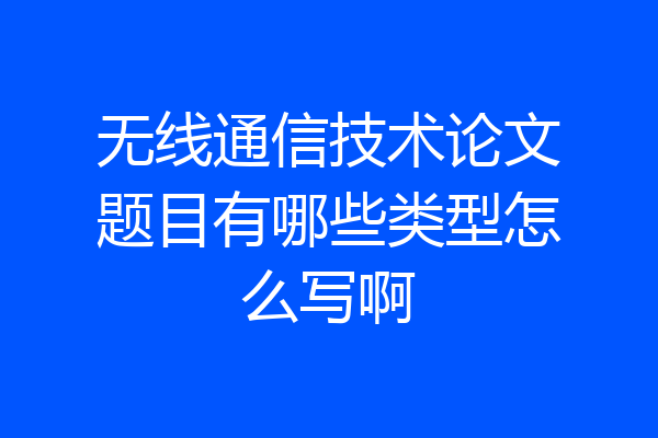 无线通信技术论文题目有哪些类型怎么写啊