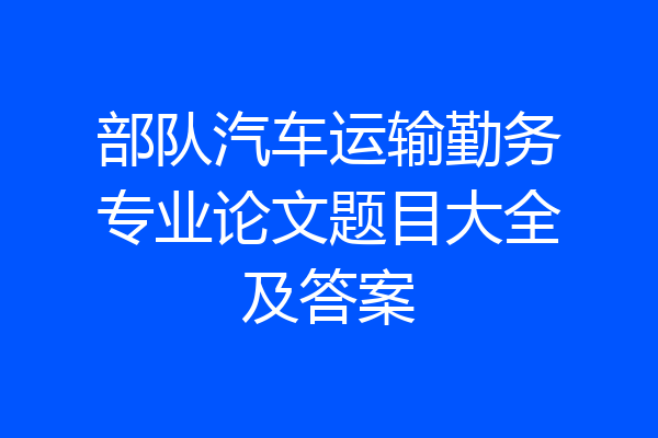 部队汽车运输勤务专业论文题目大全及答案