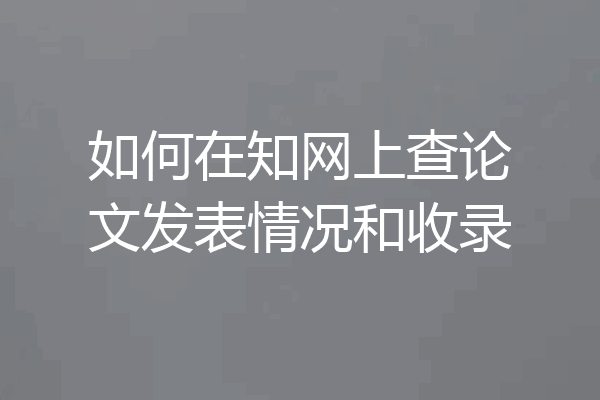 如何在知网上查论文发表情况和收录