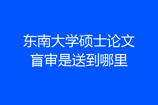 东南大学硕士论文盲审是送到哪里