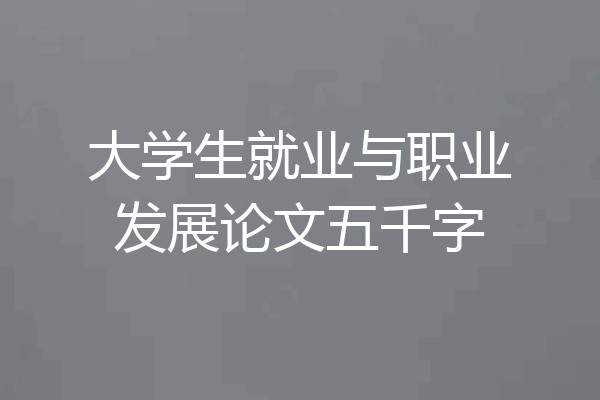 大学生就业与职业发展论文五千字