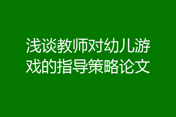 浅谈教师对幼儿游戏的指导策略论文