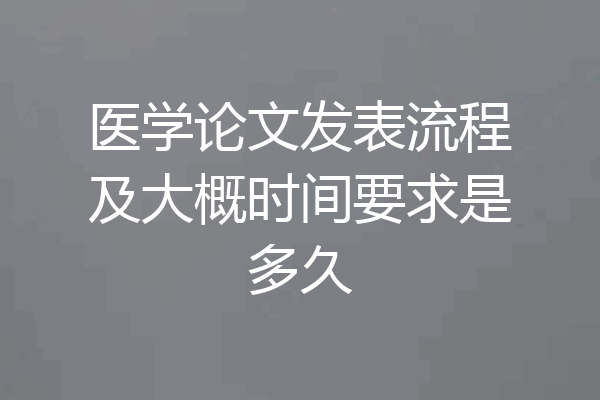 医学论文发表流程及大概时间要求是多久