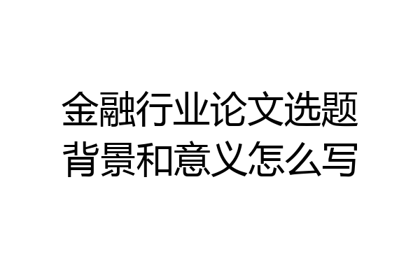 金融行业论文选题背景和意义怎么写