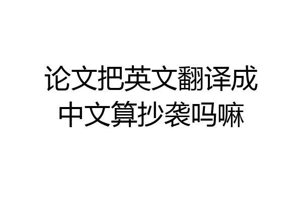 论文把英文翻译成中文算抄袭吗嘛