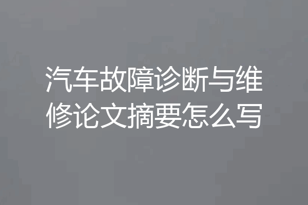 汽车故障诊断与维修论文摘要怎么写