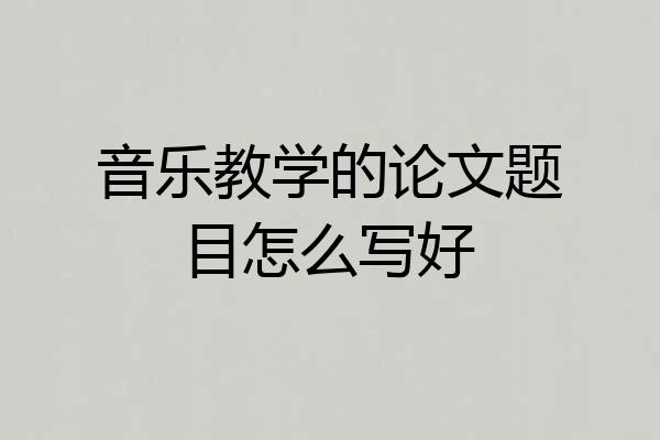 音乐教学的论文题目怎么写好