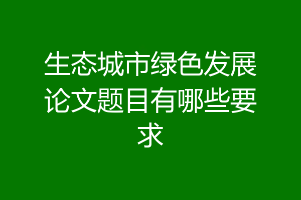 生态城市绿色发展论文题目有哪些要求