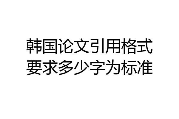 韩国论文引用格式要求多少字为标准