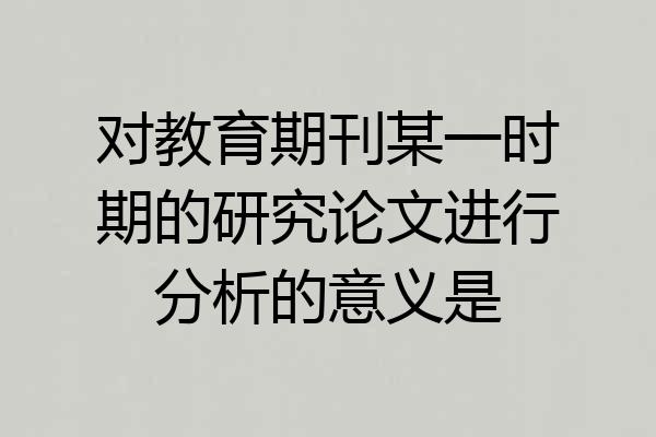 对教育期刊某一时期的研究论文进行分析的意义是