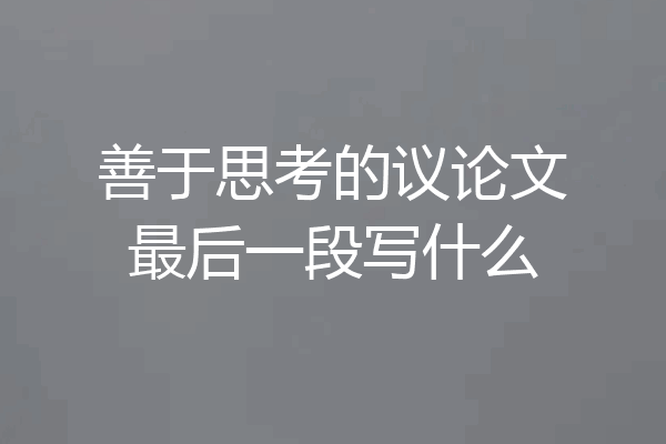 善于思考的议论文最后一段写什么