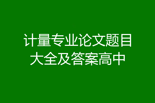 计量专业论文题目大全及答案高中