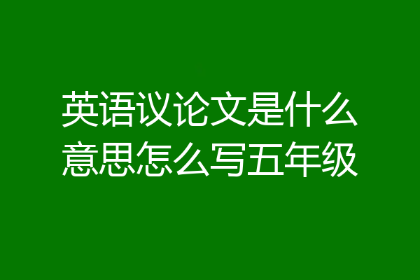 英语议论文是什么意思怎么写五年级