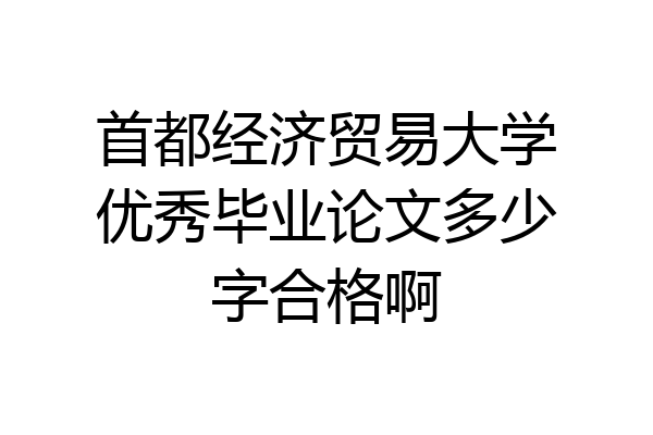 首都经济贸易大学优秀毕业论文多少字合格啊
