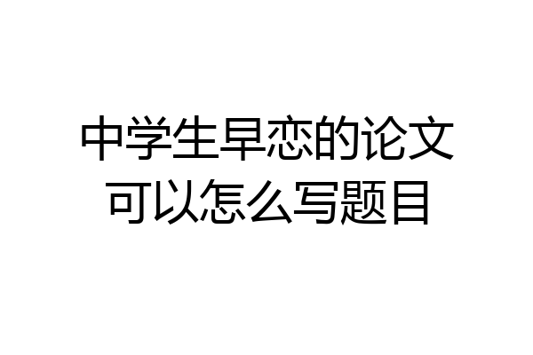 中学生早恋的论文可以怎么写题目