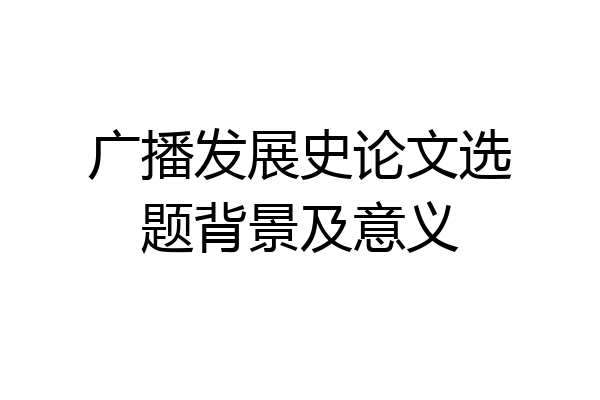 广播发展史论文选题背景及意义