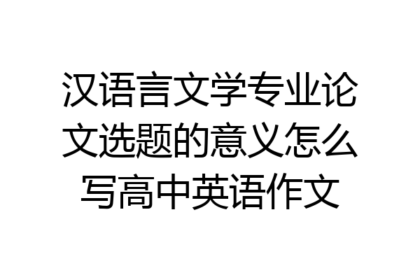 汉语言文学专业论文选题的意义怎么写高中英语作文