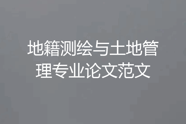地籍测绘与土地管理专业论文范文