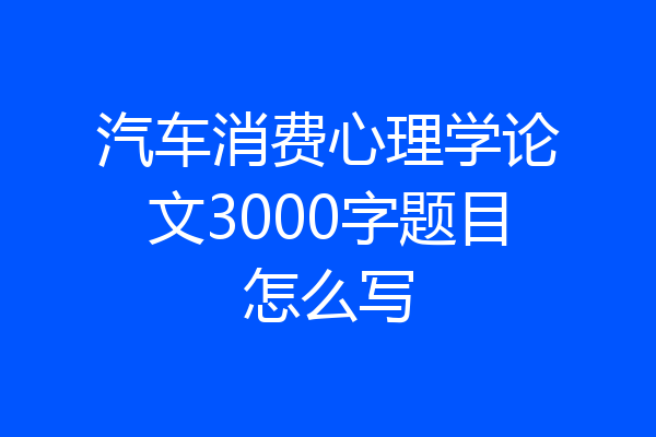 汽车消费心理学论文3000字题目怎么写