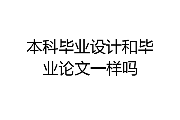 本科毕业设计和毕业论文一样吗