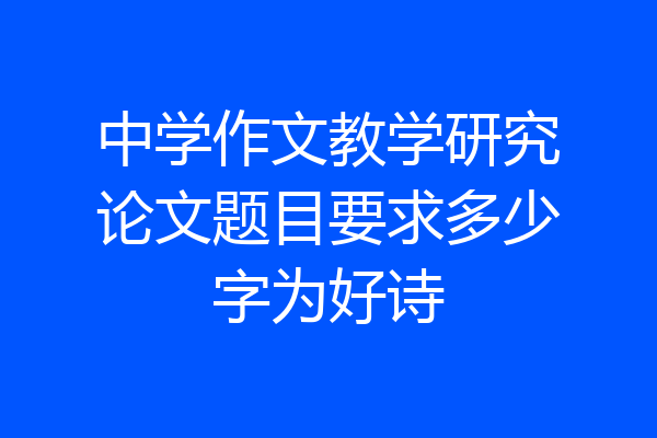 中学作文教学研究论文题目要求多少字为好诗