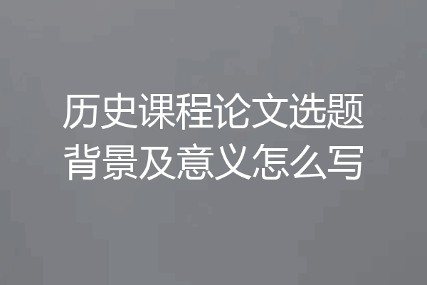 历史课程论文选题背景及意义怎么写