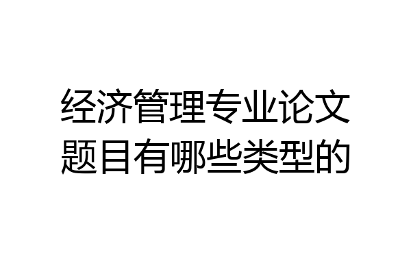 经济管理专业论文题目有哪些类型的