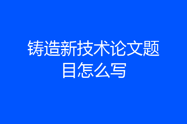 铸造新技术论文题目怎么写